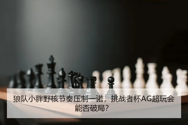 狼队小胖野核节奏压制一诺，挑战者杯AG超玩会能否破局？
